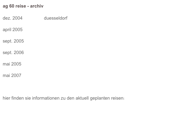 ag 60 reise - archiv

dez. 2004                 duesseldorf

april 2005                 berlin

sept. 2005                strassbourg

sept. 2006                duesseldorf

mai 2005                  koethen, sachsen-anhalt

mai 2007                  bruessel



hier finden sie informationen zu den aktuell geplanten reisen: reise ag 60 

